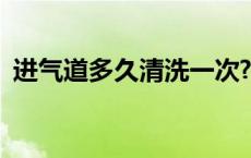 进气道多久清洗一次? 进气道多久清洗一次 