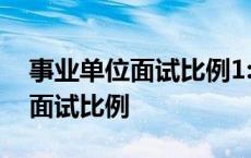 事业单位面试比例1:5好还是1:3好 事业单位面试比例 