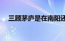 三顾茅庐是在南阳还是襄阳 南阳诸葛亮 