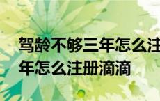 驾龄不够三年怎么注册滴滴车主 驾龄不够三年怎么注册滴滴 