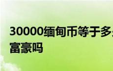 30000缅甸币等于多少人民币 3万块在缅甸算富豪吗 