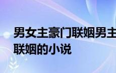 男女主豪门联姻男主有喜欢的人 男女主豪门联姻的小说 