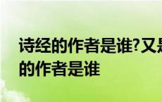 诗经的作者是谁?又是哪个朝代编著的? 诗经的作者是谁 