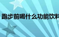 跑步前喝什么功能饮料 跑步前喝什么跑得快 