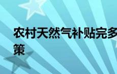 农村天然气补贴完多少钱 农村天然气补贴政策 