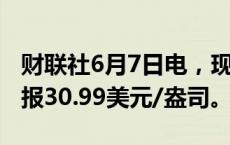 财联社6月7日电，现货白银日内下跌1%，现报30.99美元/盎司。