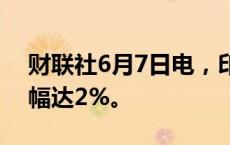 财联社6月7日电，印度SENSEX指数日内涨幅达2%。