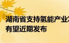 湖南省支持氢能产业发展若干措施及布局方案有望近期发布