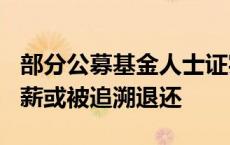 部分公募基金人士证实：行业内300万以上年薪或被追溯退还