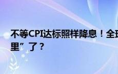 不等CPI达标照样降息！全球央行要放弃抗通胀“最后一英里”了？