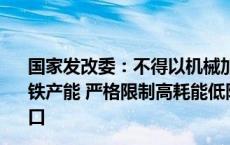 国家发改委：不得以机械加工、铸造、铁合金等名义新增钢铁产能 严格限制高耗能低附加值钢材、生铁、焦炭等产品出口