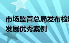 市场监管总局发布检验检测促进经济社会创新发展优秀案例