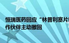 恒瑞医药回应“林普利塞片新适应症上市申请未获批”：合作伙伴主动撤回