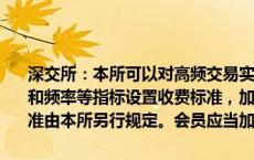 深交所：本所可以对高频交易实施差异化收费，根据申报、撤单的笔数和频率等指标设置收费标准，加收流量费和撤单费等费用。具体收费标准由本所另行规定。会员应当加强收费管