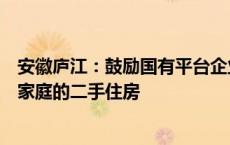 安徽庐江：鼓励国有平台企业适时收购有“卖旧买新”需求家庭的二手住房