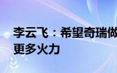 李云飞：希望奇瑞做中国第二 帮比亚迪分摊更多火力