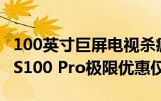 100英寸巨屏电视杀疯了！海信Vidda NEW S100 Pro极限优惠仅需7720元