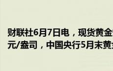 财联社6月7日电，现货黄金短线下挫10美元，报2363.22美元/盎司，中国央行5月末黄金储备较4月末持平。