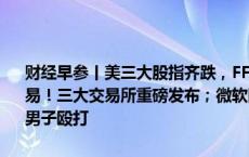 财经早参丨美三大股指齐跌，FF盘中涨超44%，黄金跳水；事关量化交易！三大交易所重磅发布；微软回应“新AI功能易攻击”；丹麦首相遭男子殴打