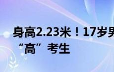 身高2.23米！17岁男生参加高考，网友：真“高”考生