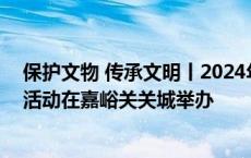 保护文物 传承文明丨2024年文化和自然遗产日甘肃主会场活动在嘉峪关关城举办