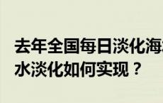 去年全国每日淡化海水超252万吨，大规模海水淡化如何实现？