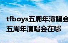 tfboys五周年演唱会重播周年演唱会 tfboys五周年演唱会在哪 