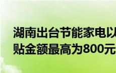 湖南出台节能家电以旧换新补贴方案 每件补贴金额最高为800元