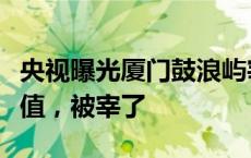 央视曝光厦门鼓浪屿宰客一条龙：游客吐槽不值，被宰了