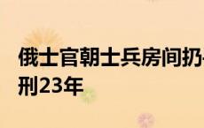 俄士官朝士兵房间扔手榴弹：致7死16伤，获刑23年