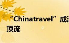 “Chinatravel”成流量密码，果然华流才是顶流