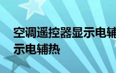 空调遥控器显示电辅热怎么关 空调遥控器显示电辅热 