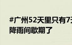 #广州52天里只有7天没下雨#，总算快熬到降雨间歇期了