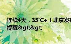 连续4天，35℃+！北京发布高温黄色预警！北京市应急局提醒>>