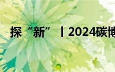 探“新”丨2024碳博会，衣食住行皆低碳