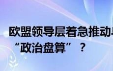 欧盟领导层着急推动乌克兰“入盟”藏着哪些“政治盘算”？