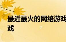 最近最火的网络游戏排名 最近最火的网络游戏 