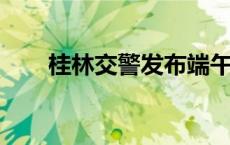 桂林交警发布端午假期出行安全提示