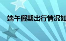 端午假期出行情况如何？一组数据带你看