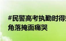 #民警高考执勤时得知亲人去世#，默默走到角落掩面痛哭