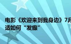 电影《欢迎来到我身边》7月5日上映，看“班味很浓”的于适如何“发癫”