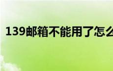 139邮箱不能用了怎么办 139邮箱登陆不上 