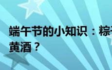 端午节的小知识：粽子又称角黍？为何要饮雄黄酒？