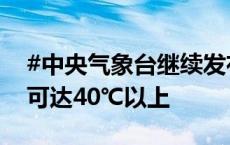 #中央气象台继续发布高温黄色预警#，局地可达40℃以上