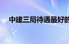 中建三局待遇最好的公司 中建三局待遇 