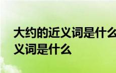 大约的近义词是什么反义词是什么 大约的近义词是什么 