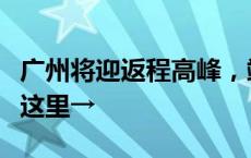 广州将迎返程高峰，端午假期返程交通指引看这里→