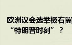 欧洲议会选举极右翼异军突起，Z世代迎欧洲“特朗普时刻”？