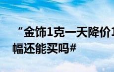 “金饰1克一天降价15元！”#黄金现罕见跌幅还能买吗#