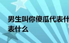 男生叫你傻瓜代表什么含义 男生叫你傻瓜代表什么 